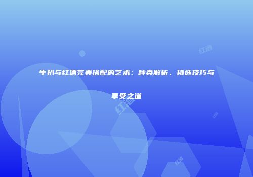 牛扒与红酒完美搭配的艺术：种类解析、挑选技巧与享受之道