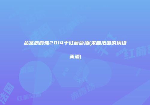 品鉴赤霞珠2014干红葡萄酒(来自法国的顶级美酒)