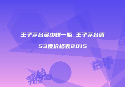 王子茅台多少钱一瓶_王子茅台酒53度价格表2015