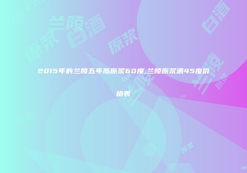 2015年的兰陵五年陈原浆60度,兰陵原浆酒45度价格表