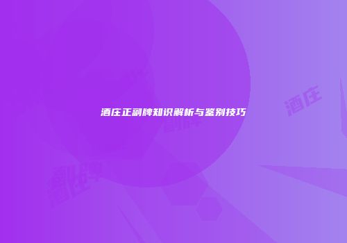 酒庄正副牌知识解析与鉴别技巧