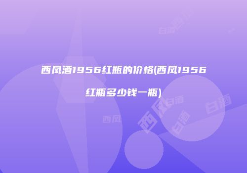 西凤酒1956红瓶的价格(西凤1956红瓶多少钱一瓶)