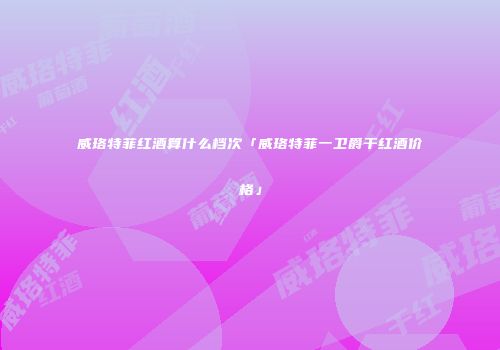 威珞特菲红酒算什么档次「威珞特菲一卫爵干红酒价格」