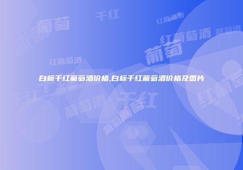 白标干红葡萄酒价格,白标干红葡萄酒价格及图片