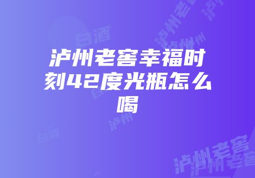 泸州老窖幸福时刻42度光瓶怎么喝