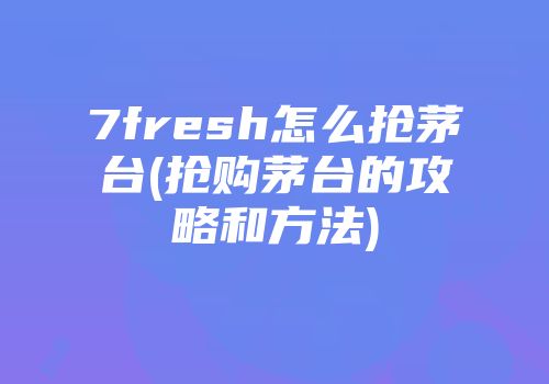7fresh怎么抢茅台(抢购茅台的攻略和方法)