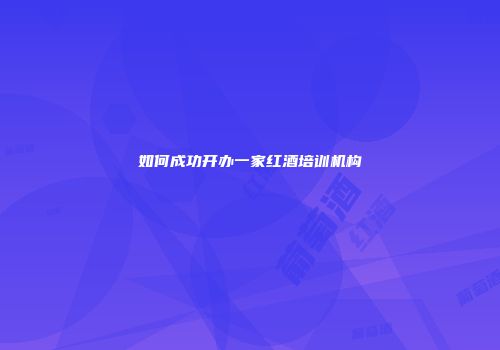 如何成功开办一家红酒培训机构