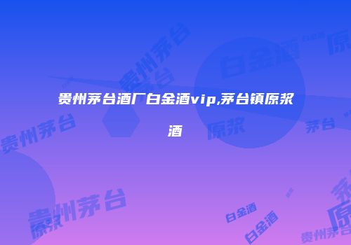 贵州茅台酒厂白金酒vip,茅台镇原浆酒
