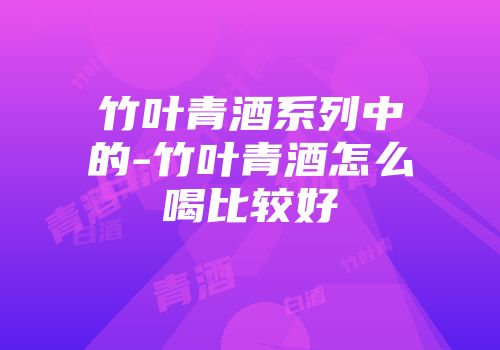 竹叶青酒系列中的-竹叶青酒怎么喝比较好