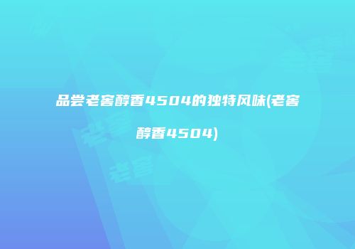 品尝老窖醇香4504的独特风味(老窖醇香4504)