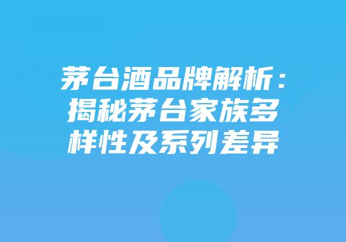 茅台酒品牌解析：揭秘茅台家族多样性及系列差异