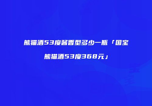 熊猫酒53度酱香型多少一瓶「国宝熊猫酒53度368元」