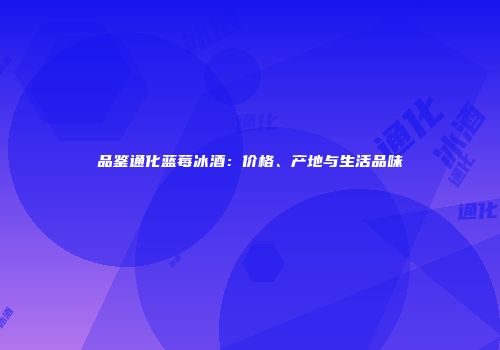 品鉴通化蓝莓冰酒：价格、产地与生活品味