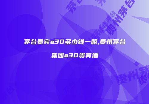 茅台贵宾a30多少钱一瓶,贵州茅台集团a30贵宾酒