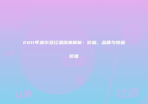 2011年波尔多红酒深度解析：价格、品质与收藏价值