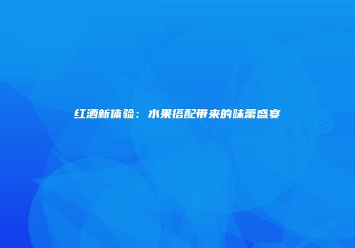 红酒新体验：水果搭配带来的味蕾盛宴