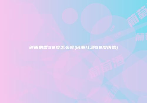 剑南留香52度怎么样(剑南红酒52度价格)