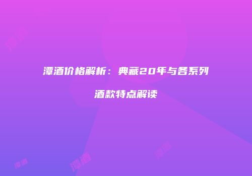 潭酒价格解析：典藏20年与各系列酒款特点解读