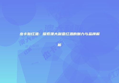 杰卡斯红酒：探索澳大利亚红酒的魅力与品牌解析