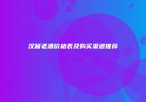 汉酱老酒价格表及购买渠道推荐