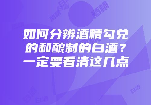 如何分辨酒精勾兑的和酿制的白酒？一定要看清这几点