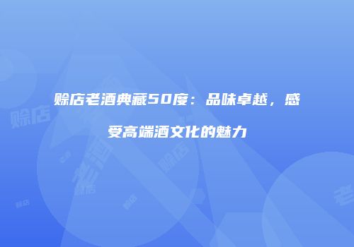 赊店老酒典藏50度：品味卓越，感受高端酒文化的魅力