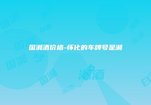 国湘酒价格-怀化的车牌号是湘