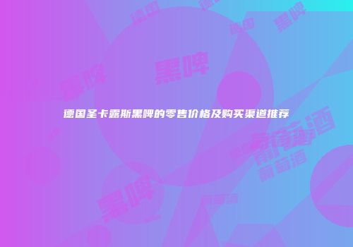 德国圣卡露斯黑啤的零售价格及购买渠道推荐