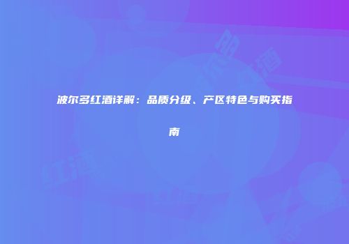 波尔多红酒详解：品质分级、产区特色与购买指南