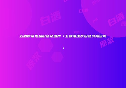 五粮原浆珍品价格及图片「五粮酒原浆珍品价格查询」