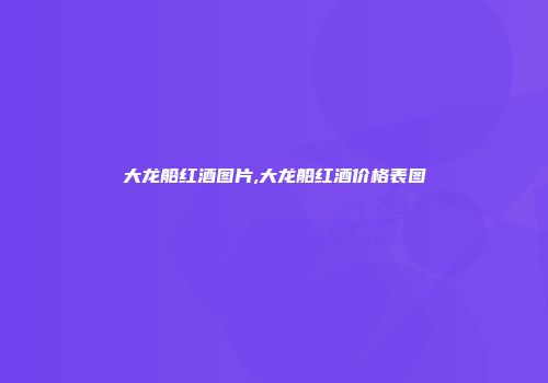 大龙船红酒图片,大龙船红酒价格表图