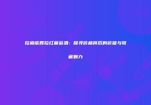 拉格诺西拉红葡萄酒：探寻价格背后的价值与收藏魅力