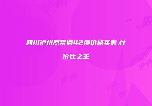 四川泸州原浆酒42度价格实惠,性价比之王
