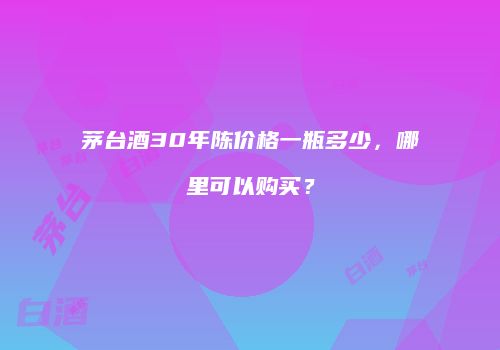 茅台酒30年陈价格一瓶多少，哪里可以购买？