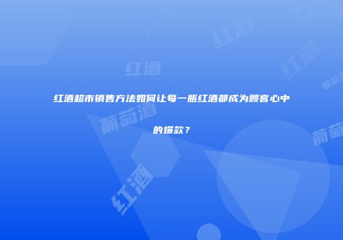 红酒超市销售方法如何让每一瓶红酒都成为顾客心中的爆款？