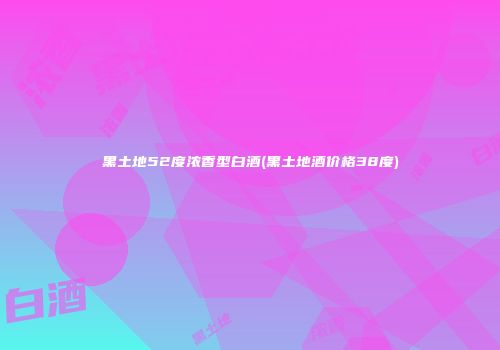 黑土地52度浓香型白酒(黑土地酒价格38度)