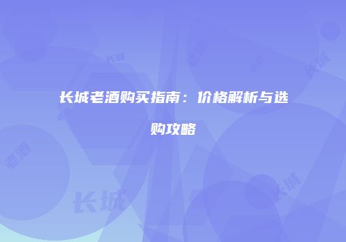 长城老酒购买指南：价格解析与选购攻略