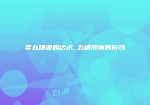 卖五粮液的话术_五粮液酒的价钱