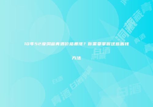 10年52度洞藏青酒价格暴涨？你需要掌握这些省钱方法