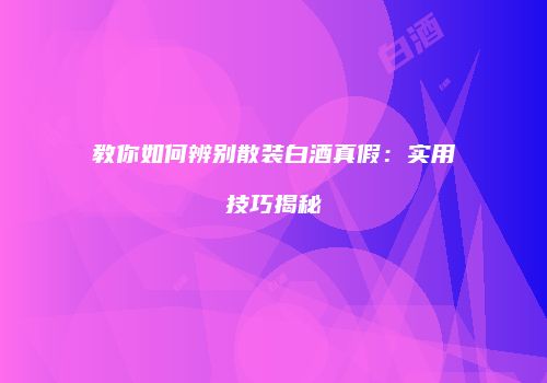 教你如何辨别散装白酒真假：实用技巧揭秘