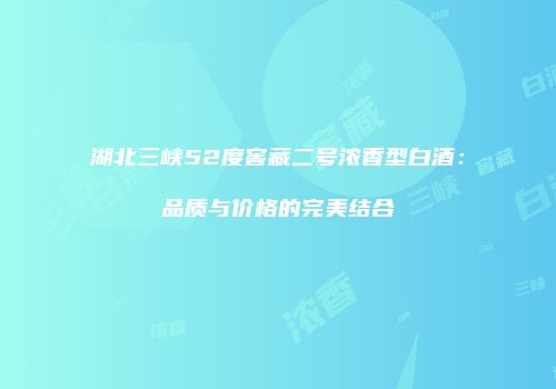湖北三峡52度窖藏二号浓香型白酒：品质与价格的完美结合