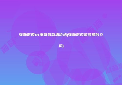 弥勒东风81度葡萄烈酒价格(弥勒东风葡萄酒的介绍)