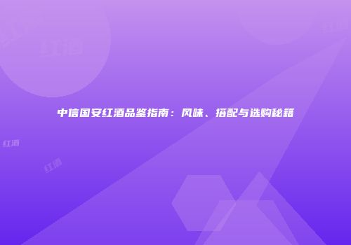 中信国安红酒品鉴指南：风味、搭配与选购秘籍