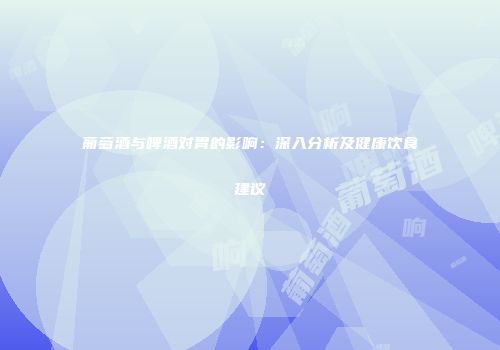 葡萄酒与啤酒对胃的影响：深入分析及健康饮食建议