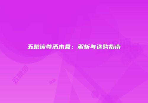 五粮液尊酒木盒：解析与选购指南