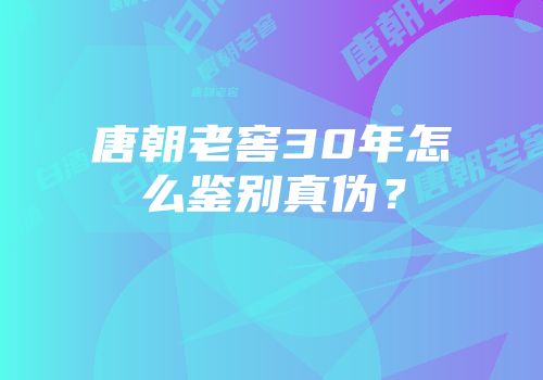 唐朝老窖30年怎么鉴别真伪？