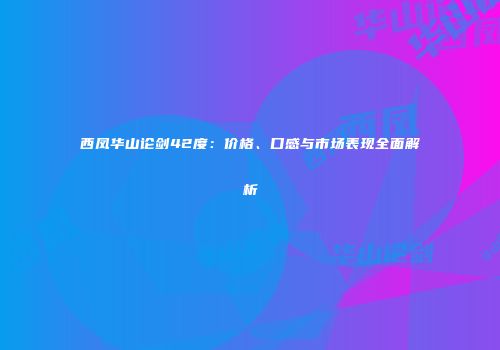 西凤华山论剑42度：价格、口感与市场表现全面解析