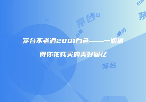 茅台不老酒2001白色——一瓶值得你花钱买的美好回忆