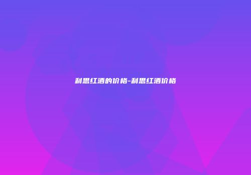 利思红酒的价格-利思红酒价格