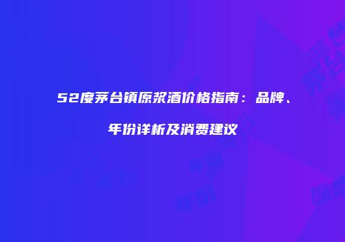 52度茅台镇原浆酒价格指南：品牌、年份详析及消费建议